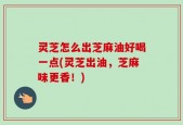 灵芝怎么出芝麻油好喝一点(灵芝出油，芝麻味更香！)