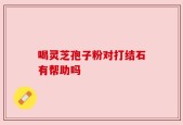 喝灵芝孢子粉对打结石有帮助吗