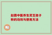 赵霖中医养生灵芝孢子粉的功效与使用方法
