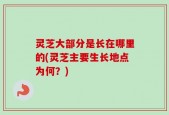 灵芝大部分是长在哪里的(灵芝主要生长地点为何？)