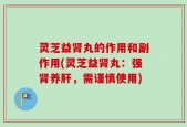 灵芝益肾丸的作用和副作用(灵芝益肾丸：强肾养肝，需谨慎使用)