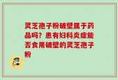 灵芝孢子粉破壁属于药品吗？患有妇科炎症能否食用破壁的灵芝孢子粉