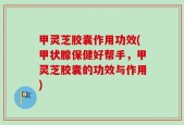 甲灵芝胶囊作用功效(甲状腺保健好帮手，甲灵芝胶囊的功效与作用)