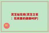 灵芝站花房(灵芝之家：花房里的健康呵护)