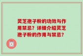 灵芝孢子粉的功效与作用禁忌？详细介绍灵芝孢子粉的作用与禁忌？