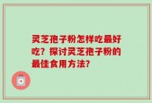灵芝孢子粉怎样吃最好吃？探讨灵芝孢子粉的最佳食用方法？