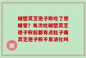 破壁灵芝孢子粉吃了想睡觉？每次吃破壁灵芝孢子粉后都有点肚子痛灵芝孢子粉不易消化吗