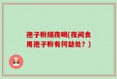 孢子粉隔夜喝(夜间食用孢子粉有何益处？)