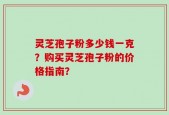 灵芝孢子粉多少钱一克？购买灵芝孢子粉的价格指南？