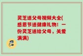 灵芝送父母视频大全(感恩节送健康礼物！一份灵芝送给父母，关爱满满)