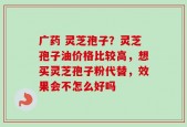 广药 灵芝孢子？灵芝孢子油价格比较高，想买灵芝孢子粉代替，效果会不怎么好吗