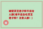 破壁灵芝孢子粉不适合人群(谁不适合吃灵芝孢子粉？注意人群！)