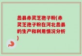 蠡县赤灵芝孢子粉(赤灵芝孢子粉在河北蠡县的生产和利用情况分析)