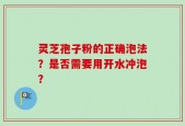 灵芝孢子粉的正确泡法？是否需要用开水冲泡？