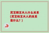灵芝跟王大人什么关系(灵芝和王大人的关系是什么？)
