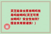 灵芝能拿水煮来喝吗有毒吗能喝吗(灵芝可煮水喝吗？安全性如何？擅自食用需谨慎！)