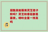 尿酸高能服用灵芝孢子粉吗？灵芝和香菇都是菌类，嘌呤含量一样高吗