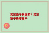 灵芝孢子粉国药？灵芝孢子粉哪里产