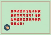 金孝破壁灵芝孢子粉胶囊的功效与作用？详解金孝破壁灵芝孢子粉的营养成分？
