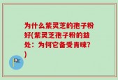 为什么紫灵芝的孢子粉好(紫灵芝孢子粉的益处：为何它备受青睐？)