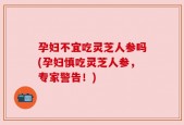 孕妇不宜吃灵芝人参吗(孕妇慎吃灵芝人参，专家警告！)