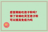 感冒期能吃孢子粉吗？得了肾病吃灵芝孢子粉可以提高免疫力吗