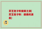灵芝孢子粉健康之源(灵芝孢子粉：健康的源泉)
