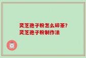 灵芝孢子粉怎么碎茶？灵芝孢子粉制作法