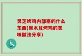 灵芝烤鸡内部塞的什么东西(黑木耳烤鸡的美味做法分享)