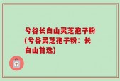 兮谷长白山灵芝孢子粉(兮谷灵芝孢子粉：长白山首选)