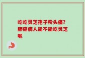 吃吃灵芝孢子粉头痛？肺癌病人能不能吃灵芝呢