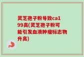 灵芝孢子粉导致ca199高(灵芝孢子粉可能引发血液肿瘤标志物升高)