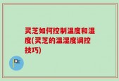 灵芝如何控制温度和湿度(灵芝的温湿度调控技巧)
