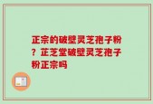 正宗的破壁灵芝孢子粉？芷芝堂破壁灵芝孢子粉正宗吗