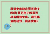 风温免疫能吃灵芝孢子粉吗(灵芝孢子粉是否具有增强免疫、调节体温的功效，能否食用？)