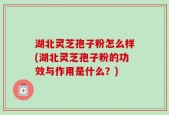 湖北灵芝孢子粉怎么样(湖北灵芝孢子粉的功效与作用是什么？)