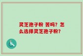 灵芝孢子粉 苦吗？怎么选择灵芝孢子粉？