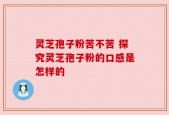 灵芝孢子粉苦不苦 探究灵芝孢子粉的口感是怎样的