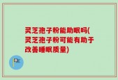灵芝孢子粉能助眠吗(灵芝孢子粉可能有助于改善睡眠质量)