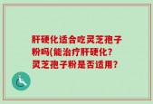 肝硬化适合吃灵芝孢子粉吗(能治疗肝硬化？灵芝孢子粉是否适用？