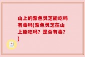 山上的紫色灵芝能吃吗有毒吗(紫色灵芝在山上能吃吗？是否有毒？)