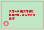 灵芝补头发(灵芝强效修复脱发，让头发浓密光泽)