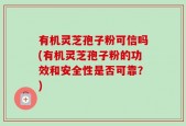 有机灵芝孢子粉可信吗(有机灵芝孢子粉的功效和安全性是否可靠？)