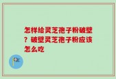 怎样给灵芝孢子粉破壁？破壁灵芝孢子粉应该怎么吃