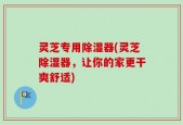 灵芝专用除湿器(灵芝除湿器，让你的家更干爽舒适)