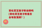 常吃灵芝孢子粉会胖吗(常吃灵芝孢子粉是否会导致发胖？)