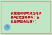女性也可以喝灵芝孢子粉吗(灵芝孢子粉：女性是否适合饮用？)