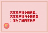 灵芝孢子粉小便黄色_灵芝孢子粉与小便黄色：深入了解两者关系