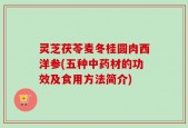 灵芝茯苓麦冬桂圆肉西洋参(五种中药材的功效及食用方法简介)