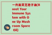 一升面灵芝孢子油(Boost Your Immune System with One Up Mushroom Spore Oil)